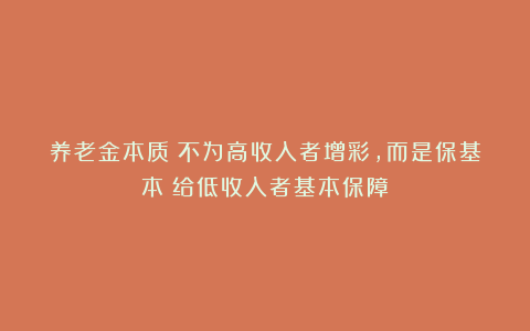 养老金本质：不为高收入者增彩，而是保基本！给低收入者基本保障