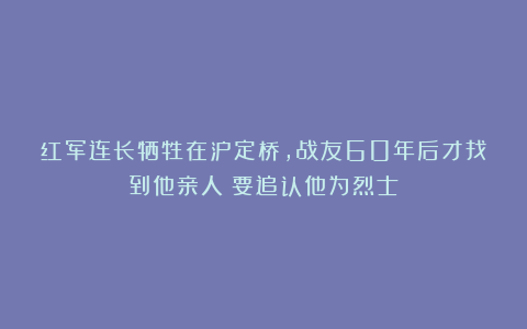 红军连长牺牲在泸定桥，战友60年后才找到他亲人：要追认他为烈士