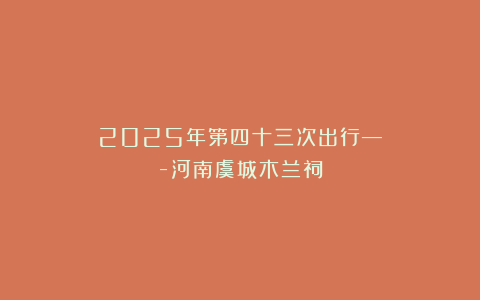 2025年第四十三次出行—-河南虞城木兰祠
