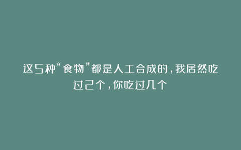 这5种“食物”都是人工合成的，我居然吃过2个，你吃过几个？