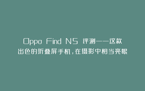 Oppo Find N5 评测——这款出色的折叠屏手机，在摄影中相当亮眼