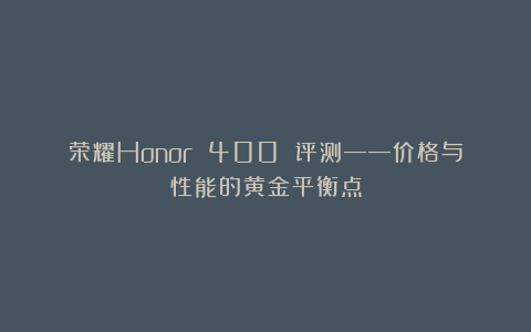 荣耀Honor 400 评测——价格与性能的黄金平衡点