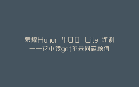 荣耀Honor 400 Lite 评测——花小钱get苹果同款颜值