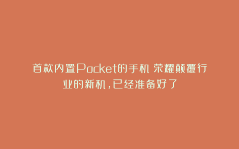 首款内置Pocket的手机!荣耀颠覆行业的新机,已经准备好了