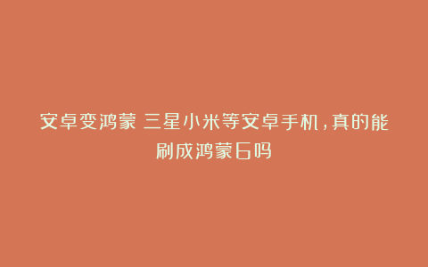 安卓变鸿蒙？三星小米等安卓手机，真的能刷成鸿蒙6吗？