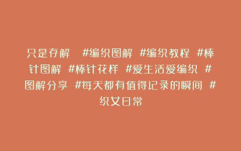 只是存解💊#编织图解 #编织教程 #棒针图解 #棒针花样 #爱生活爱编织 #图解分享 #每天都有值得记录的瞬间 #织女日常