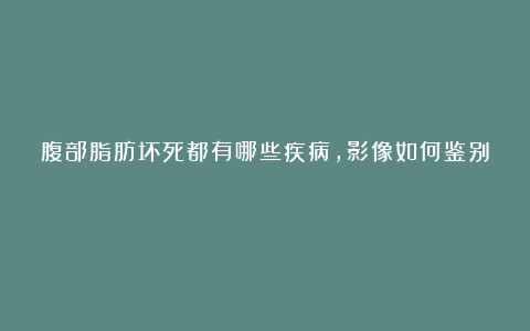 腹部脂肪坏死都有哪些疾病，影像如何鉴别？