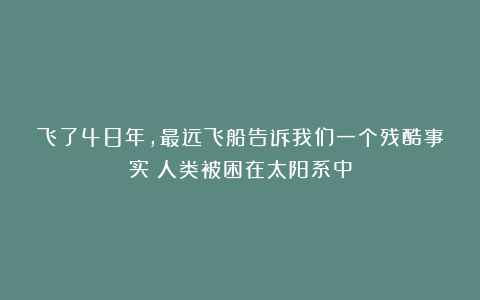 飞了48年，最远飞船告诉我们一个残酷事实：人类被困在太阳系中