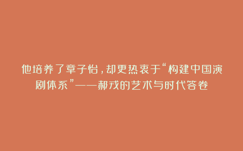 他培养了章子怡，却更热衷于“构建中国演剧体系”——郝戎的艺术与时代答卷