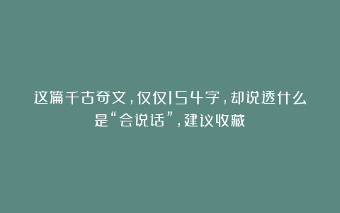 这篇千古奇文，仅仅154字，却说透什么是“会说话”，建议收藏！