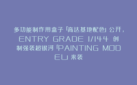 多功能制作用盒子「高达基地配色」公开，ENTRY GRADE 1/144 创制强袭超银河「PAINTING MODEL」来袭