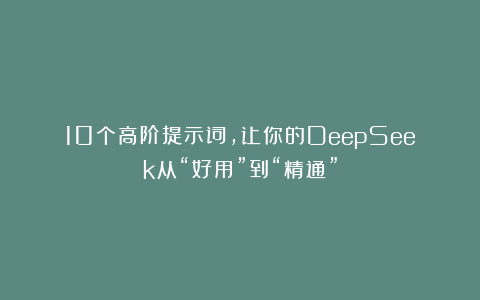10个高阶提示词,让你的DeepSeek从“好用”到“精通”