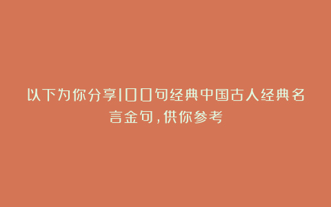 以下为你分享100句经典中国古人经典名言金句，供你参考
