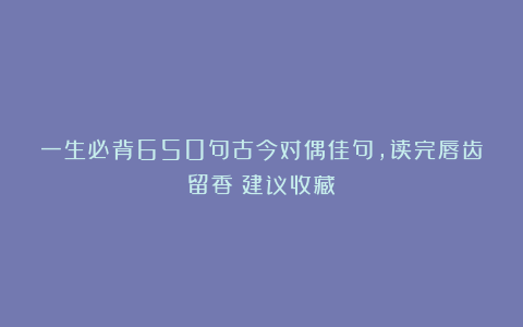 一生必背650句古今对偶佳句，读完唇齿留香（建议收藏）