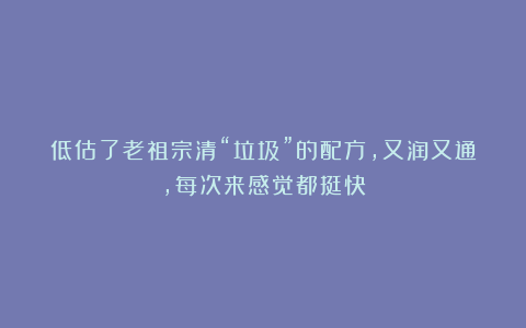 低估了老祖宗清“垃圾”的配方，又润又通，每次来感觉都挺快