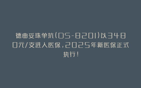 德曲妥珠单抗(DS-8201)以3480元/支进入医保，2025年新医保正式执行!