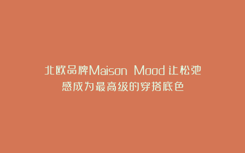 北欧品牌Maison Mood:让松弛感成为最高级的穿搭底色