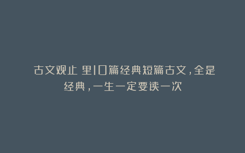 《古文观止》里10篇经典短篇古文，全是经典，一生一定要读一次
