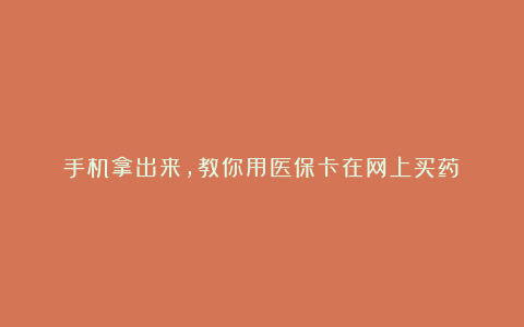 手机拿出来，教你用医保卡在网上买药→