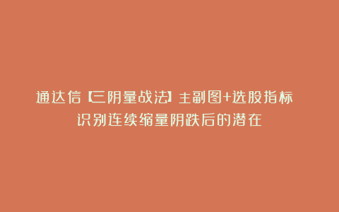 通达信【三阴量战法】主副图+选股指标 识别连续缩量阴跌后的潜在