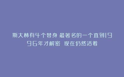 斯大林有4个替身!最著名的一个直到1996年才解密 现在仍然活着