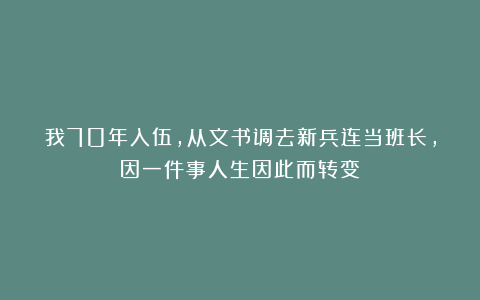 我70年入伍,从文书调去新兵连当班长,因一件事人生因此而转变
