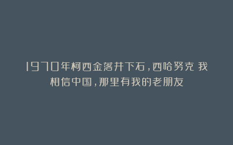 1970年柯西金落井下石，西哈努克：我相信中国，那里有我的老朋友