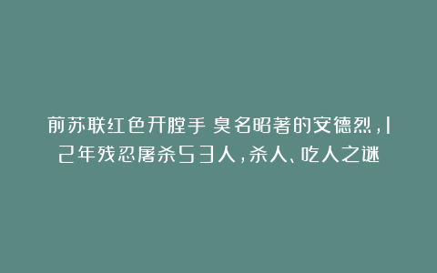 前苏联红色开膛手：臭名昭著的安德烈，12年残忍屠杀53人，杀人、吃人之谜
