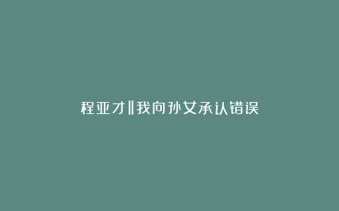 程亚才‖我向孙女承认错误