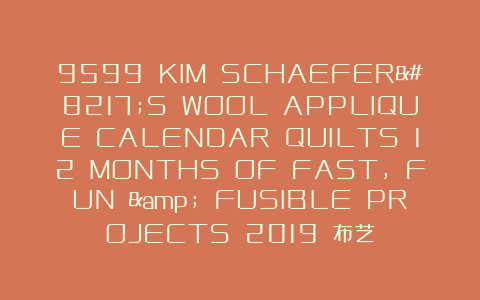 9599 KIM SCHAEFER’S WOOL APPLIQUE CALENDAR QUILTS 12 MONTHS OF FAST, FUN & FUSIBLE PROJECTS 2019 布艺