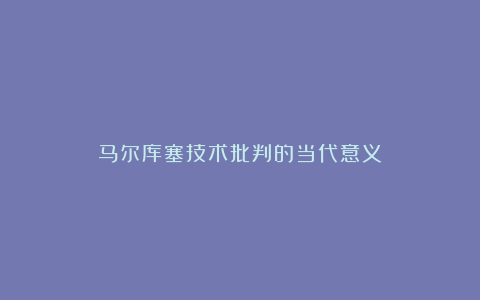 马尔库塞技术批判的当代意义