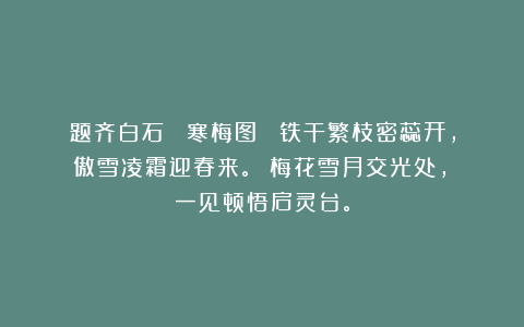 题齐白石 《寒梅图》 铁干繁枝密蕊开， 傲雪凌霜迎春来。 梅花雪月交光处， 一见顿悟启灵台。