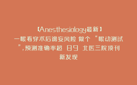 【Anesthesiology最新！】一眼看穿术后谵妄风险！做个 “眼动测试”，预测准确率超 89%｜北医三院顶刊新发现