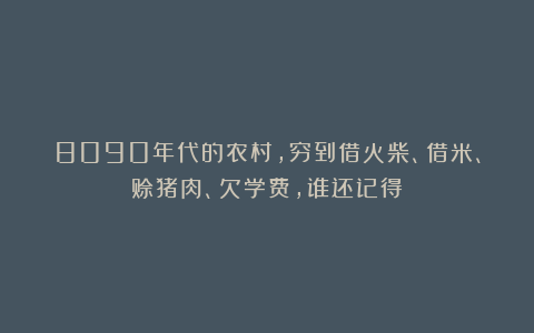8090年代的农村，穷到借火柴、借米、赊猪肉、欠学费，谁还记得？