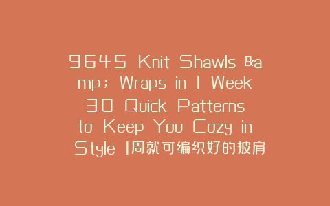 9645 Knit Shawls & Wraps in 1 Week 30 Quick Patterns to Keep You Cozy in Style 1周就可编织好的披肩