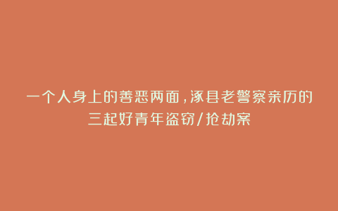 一个人身上的善恶两面，涿县老警察亲历的三起好青年盗窃/抢劫案