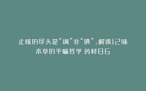 止咳的尽头是“调”非“镇”，解读12味本草的平喘哲学（药材86）