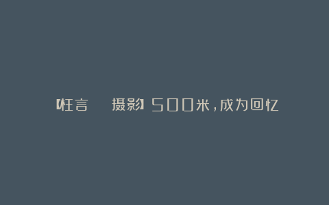 【枉言 | 摄影】500米,成为回忆