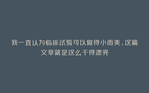 我一直认为临床试验可以做得小而美，这篇文章就是这么干得漂亮