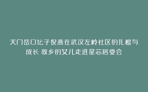 天门岳口坛子倪燕在武汉左岭社区的扎根与成长:故乡的女儿走进星芯居委会