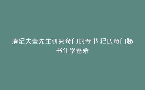 清纪大奎先生研究奇门的专书《纪氏奇门秘书仕学备余》
