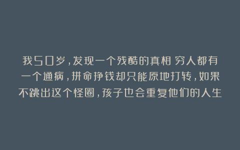 我50岁，发现一个残酷的真相：穷人都有一个通病，拼命挣钱却只能原地打转，如果不跳出这个怪圈，孩子也会重复他们的人生