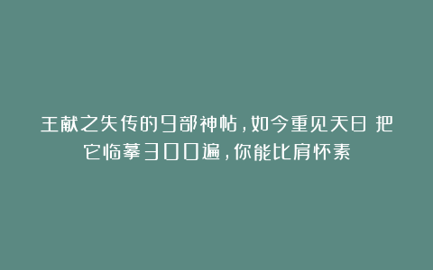 王献之失传的9部神帖，如今重见天日！把它临摹300遍，你能比肩怀素