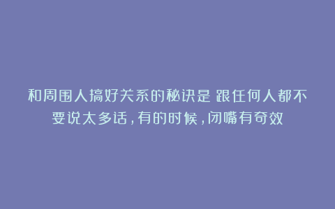 和周围人搞好关系的秘诀是：跟任何人都不要说太多话，有的时候，闭嘴有奇效