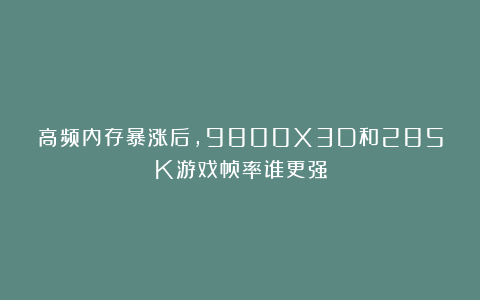高频内存暴涨后，9800X3D和285K游戏帧率谁更强