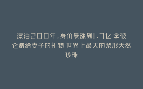 漂泊200年，身价暴涨到1.7亿！拿破仑赠给妻子的礼物：世界上最大的梨形天然珍珠