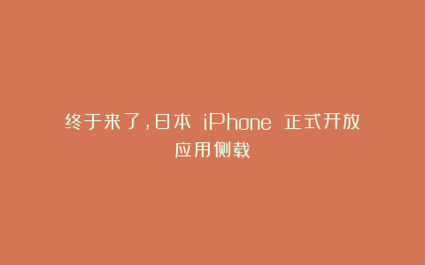 终于来了，日本 iPhone 正式开放应用侧载！