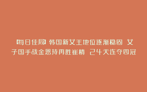 【每日佳局】韩国新女王地位逐渐稳固 女子国手战金恩持再胜崔精 24天连夺四冠