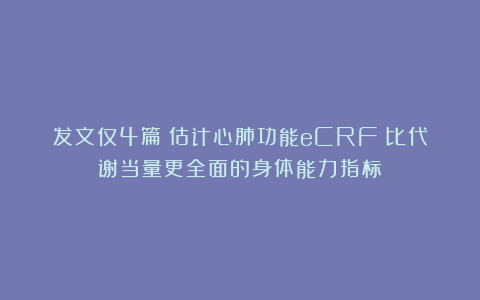 发文仅4篇！估计心肺功能eCRF：比代谢当量更全面的身体能力指标
