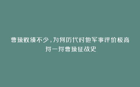 曹操败绩不少,为何历代对他军事评价极高?捋一捋曹操征战史